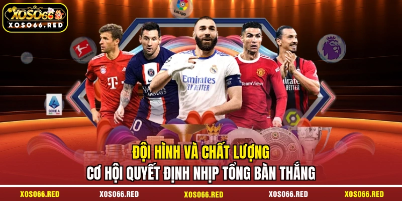 Đội hình và chất lượng cơ hội quyết định nhịp tổng bàn thắng