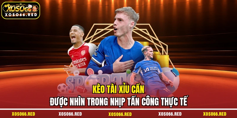 Kèo tài xỉu cần được nhìn trong nhịp tấn công thực tế